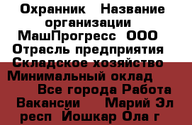 Охранник › Название организации ­ МашПрогресс, ООО › Отрасль предприятия ­ Складское хозяйство › Минимальный оклад ­ 20 000 - Все города Работа » Вакансии   . Марий Эл респ.,Йошкар-Ола г.